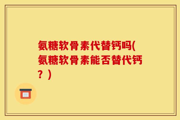 氨糖软骨素代替钙吗(氨糖软骨素能否替代钙？)