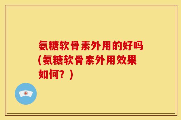 氨糖软骨素外用的好吗(氨糖软骨素外用效果如何？)
