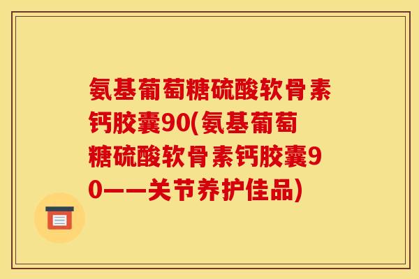 氨基葡萄糖硫酸软骨素钙胶囊90(氨基葡萄糖硫酸软骨素钙胶囊90——关节养护佳品)