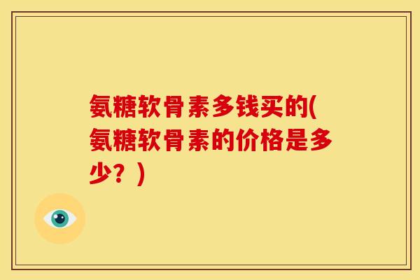 氨糖软骨素多钱买的(氨糖软骨素的价格是多少？)