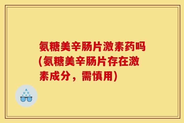 氨糖美辛肠片激素药吗(氨糖美辛肠片存在激素成分，需慎用)