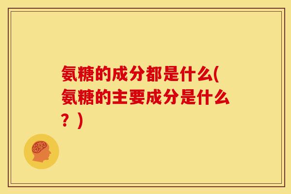 氨糖的成分都是什么(氨糖的主要成分是什么？)