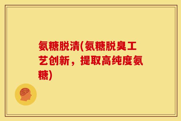 氨糖脱清(氨糖脱臭工艺创新，提取高纯度氨糖)