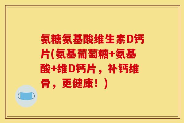 氨糖氨基酸维生素D钙片(氨基葡萄糖+氨基酸+维D钙片，补钙维骨，更健康！)