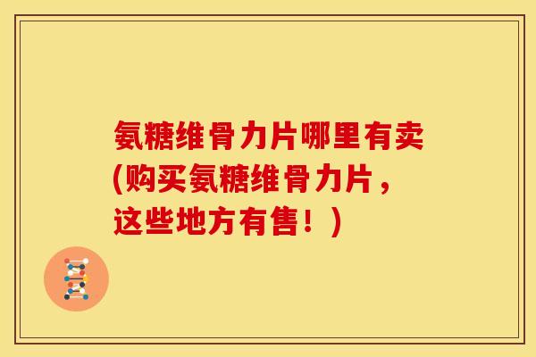 氨糖维骨力片哪里有卖(购买氨糖维骨力片，这些地方有售！)