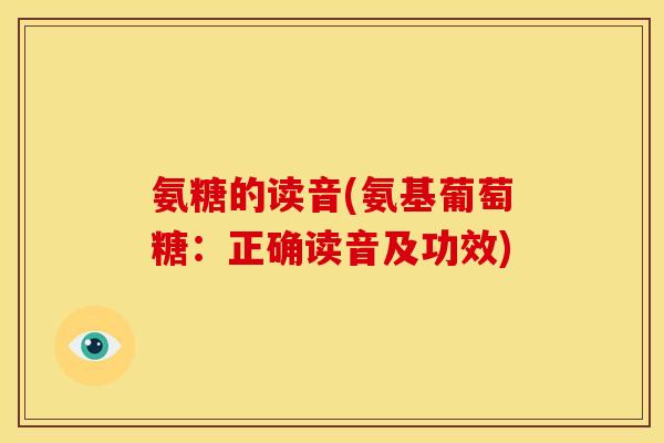 氨糖的读音(氨基葡萄糖：正确读音及功效)