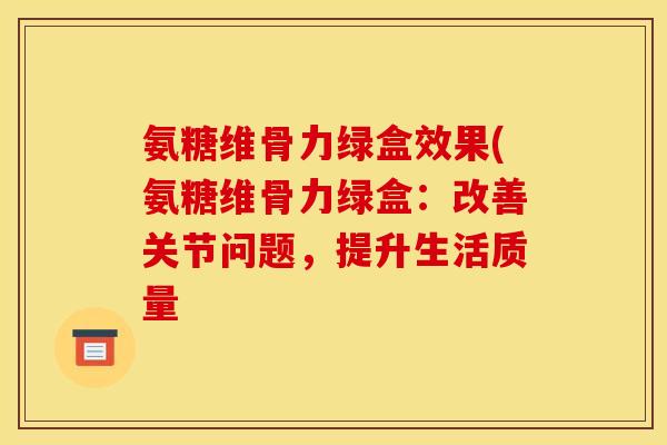 氨糖维骨力绿盒效果(氨糖维骨力绿盒：改善关节问题，提升生活质量