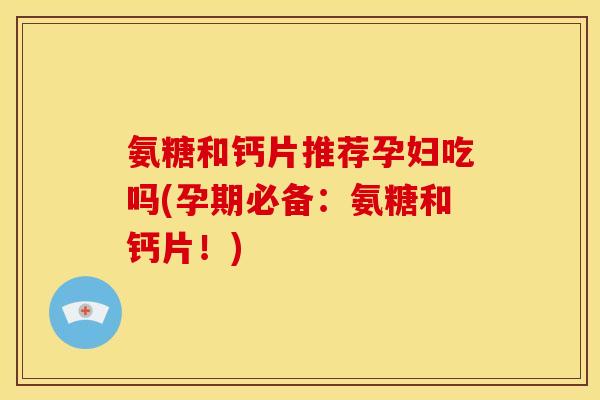 氨糖和钙片推荐孕妇吃吗(孕期必备：氨糖和钙片！)