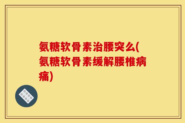 氨糖软骨素治腰突么(氨糖软骨素缓解腰椎病痛)