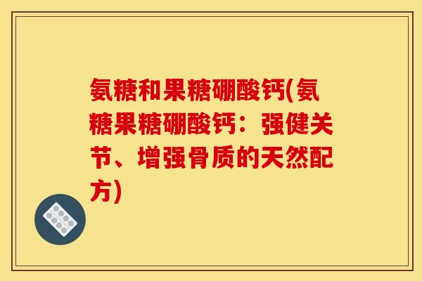 氨糖和果糖硼酸钙(氨糖果糖硼酸钙：强健关节、增强骨质的天然配方)