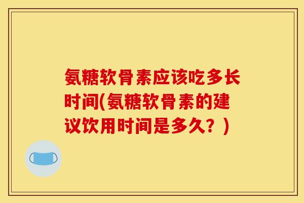 氨糖软骨素应该吃多长时间(氨糖软骨素的建议饮用时间是多久？)