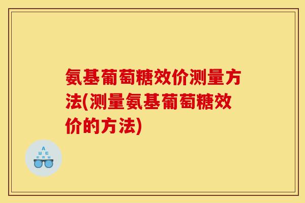 氨基葡萄糖效价测量方法(测量氨基葡萄糖效价的方法)