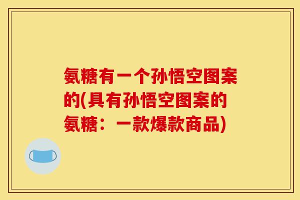氨糖有一个孙悟空图案的(具有孙悟空图案的氨糖：一款爆款商品)