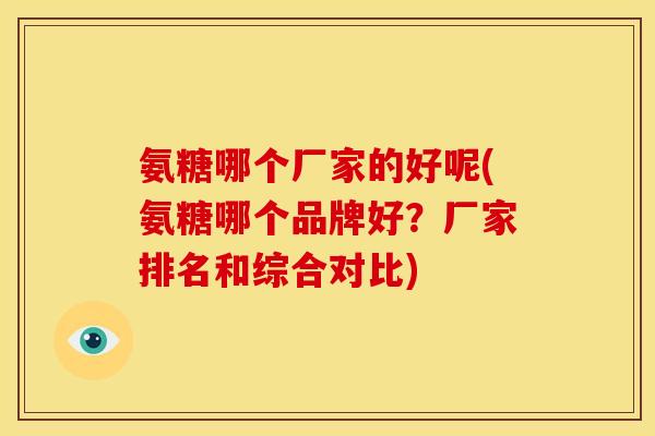 氨糖哪个厂家的好呢(氨糖哪个品牌好？厂家排名和综合对比)