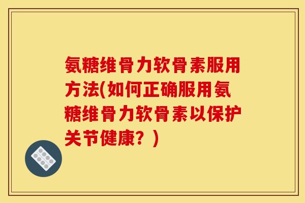 氨糖维骨力软骨素服用方法(如何正确服用氨糖维骨力软骨素以保护关节健康？)