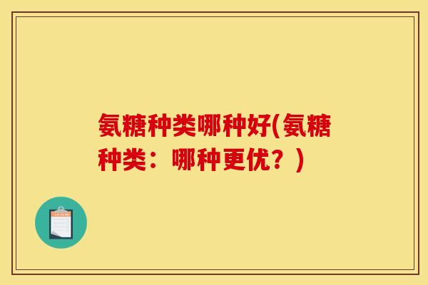 氨糖种类哪种好(氨糖种类：哪种更优？)