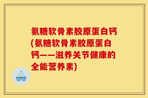 氨糖软骨素胶原蛋白钙(氨糖软骨素胶原蛋白钙——滋养关节健康的全能营养素)