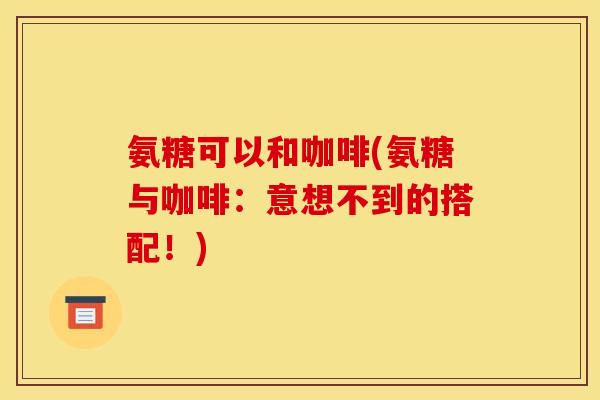 氨糖可以和咖啡(氨糖与咖啡：意想不到的搭配！)