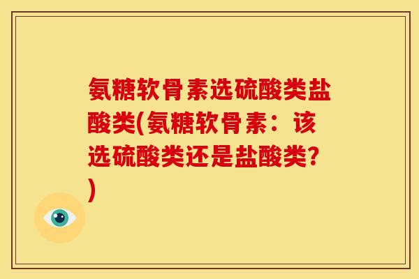 氨糖软骨素选硫酸类盐酸类(氨糖软骨素：该选硫酸类还是盐酸类？)