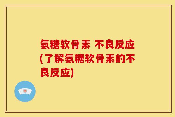 氨糖软骨素 不良反应(了解氨糖软骨素的不良反应)