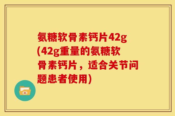 氨糖软骨素钙片42g(42g重量的氨糖软骨素钙片，适合关节问题患者使用)