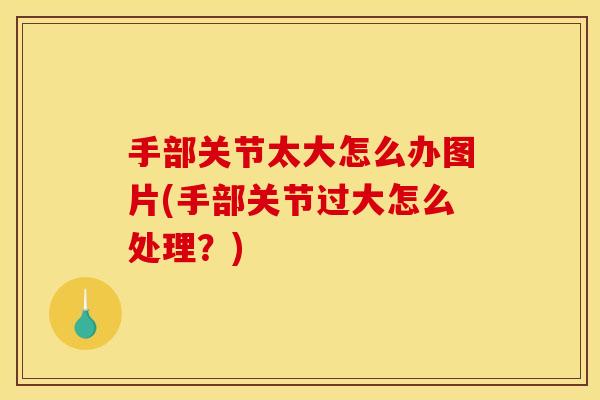 手部关节太大怎么办图片(手部关节过大怎么处理？)