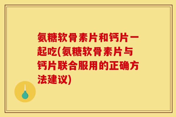 氨糖软骨素片和钙片一起吃(氨糖软骨素片与钙片联合服用的正确方法建议)