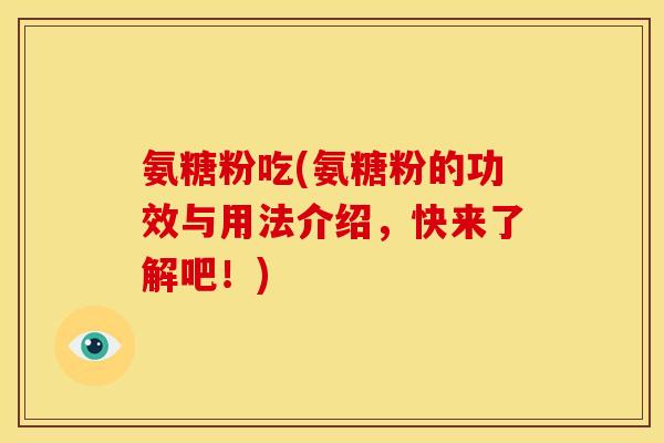 氨糖粉吃(氨糖粉的功效与用法介绍，快来了解吧！)
