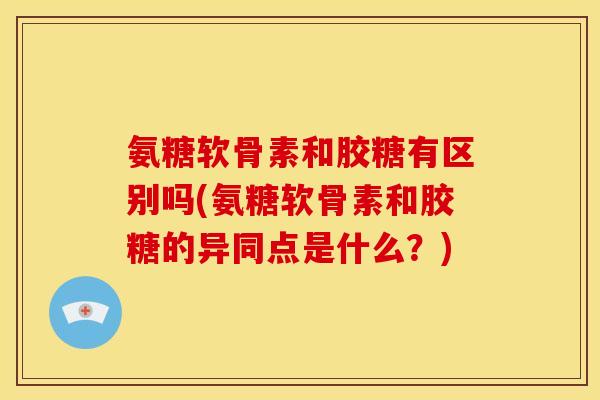 氨糖软骨素和胶糖有区别吗(氨糖软骨素和胶糖的异同点是什么？)