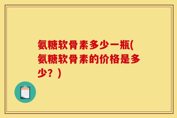 氨糖软骨素多少一瓶(氨糖软骨素的价格是多少？)