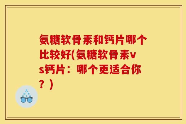 氨糖软骨素和钙片哪个比较好(氨糖软骨素vs钙片：哪个更适合你？)