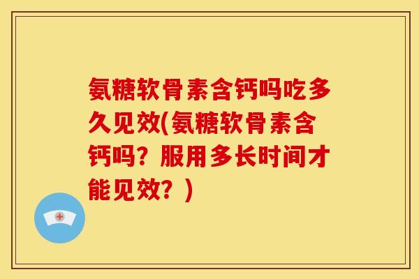 氨糖软骨素含钙吗吃多久见效(氨糖软骨素含钙吗？服用多长时间才能见效？)