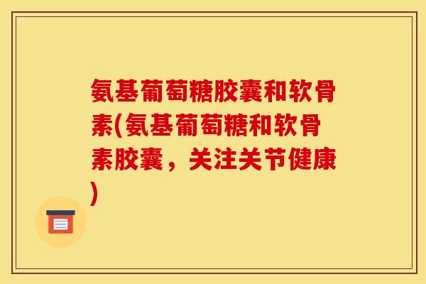 氨基葡萄糖胶囊和软骨素(氨基葡萄糖和软骨素胶囊，关注关节健康)
