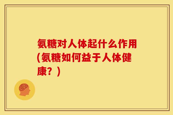 氨糖对人体起什么作用(氨糖如何益于人体健康？)