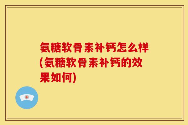 氨糖软骨素补钙怎么样(氨糖软骨素补钙的效果如何)