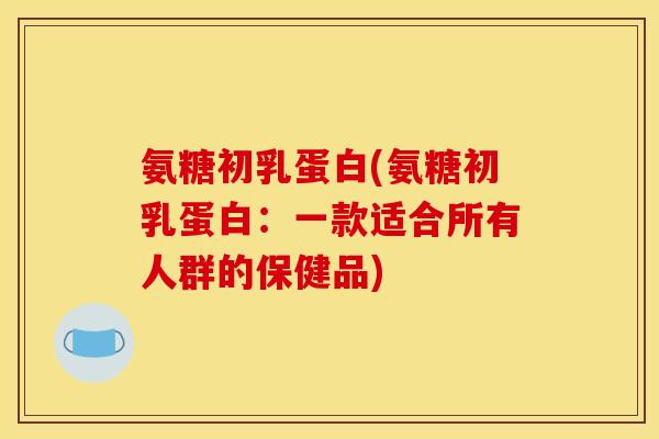 氨糖初乳蛋白(氨糖初乳蛋白：一款适合所有人群的保健品)