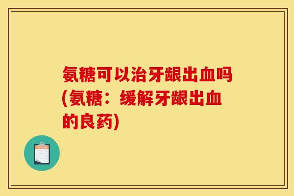 氨糖可以治牙龈出血吗(氨糖：缓解牙龈出血的良药)