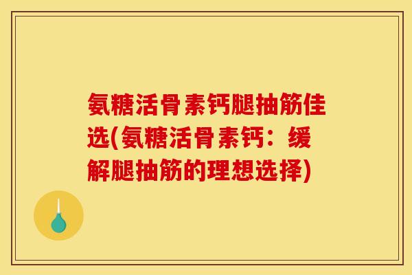 氨糖活骨素钙腿抽筋佳选(氨糖活骨素钙：缓解腿抽筋的理想选择)