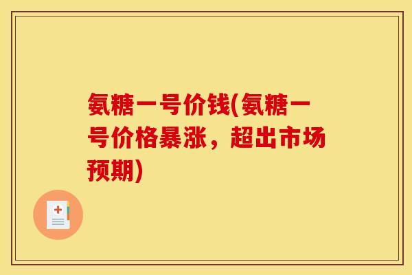氨糖一号价钱(氨糖一号价格暴涨，超出市场预期)