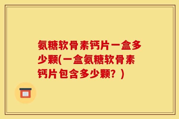 氨糖软骨素钙片一盒多少颗(一盒氨糖软骨素钙片包含多少颗？)