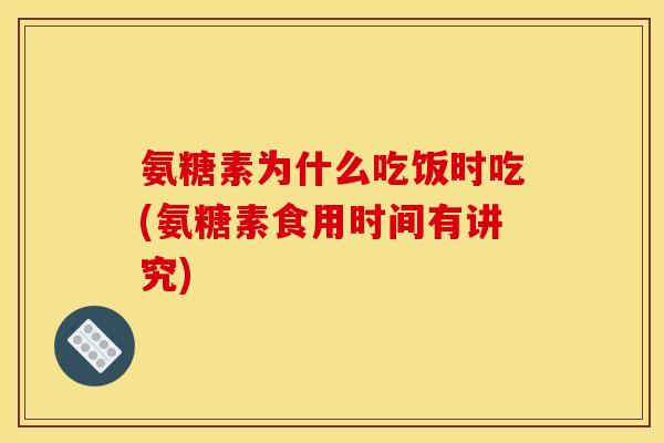 氨糖素为什么吃饭时吃(氨糖素食用时间有讲究)