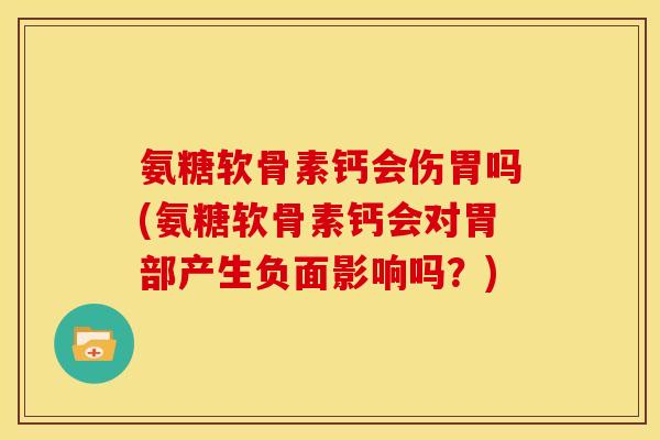 氨糖软骨素钙会伤胃吗(氨糖软骨素钙会对胃部产生负面影响吗？)