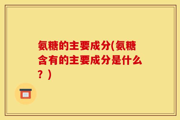 氨糖的主要成分(氨糖含有的主要成分是什么？)