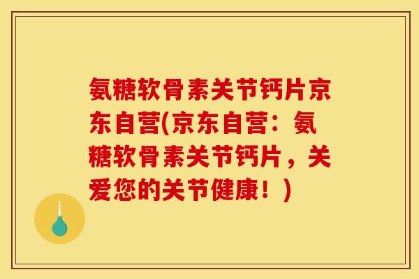 氨糖软骨素关节钙片京东自营(京东自营：氨糖软骨素关节钙片，关爱您的关节健康！)