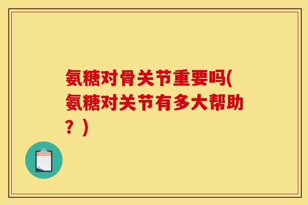 氨糖对骨关节重要吗(氨糖对关节有多大帮助？)