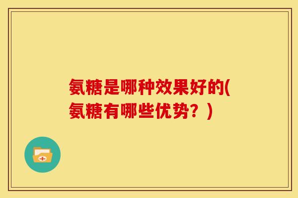 氨糖是哪种效果好的(氨糖有哪些优势？)