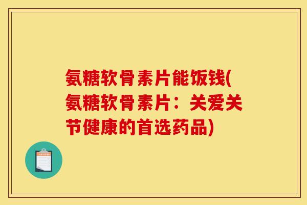 氨糖软骨素片能饭钱(氨糖软骨素片：关爱关节健康的首选药品)