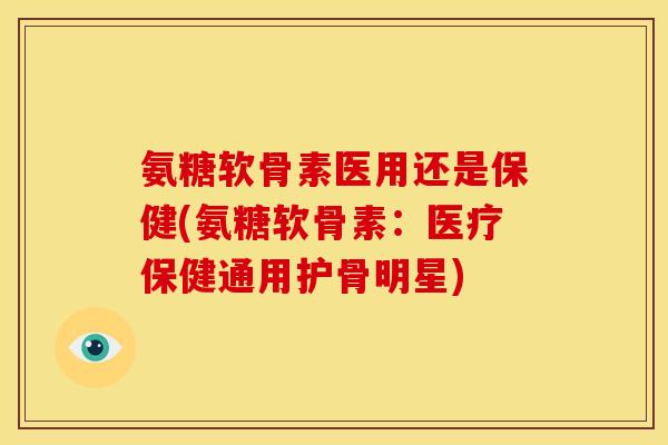 氨糖软骨素医用还是保健(氨糖软骨素：医疗保健通用护骨明星)