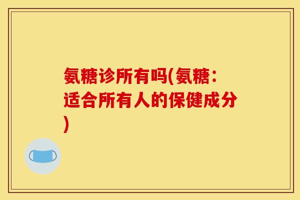 氨糖诊所有吗(氨糖：适合所有人的保健成分)