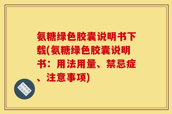 氨糖绿色胶囊说明书下载(氨糖绿色胶囊说明书：用法用量、禁忌症、注意事项)
